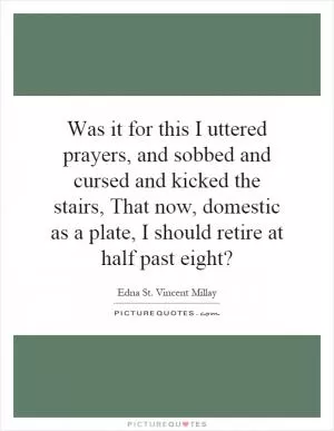 Was it for this I uttered prayers, and sobbed and cursed and kicked the stairs, That now, domestic as a plate, I should retire at half past eight? Picture Quote #1