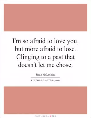 I'm so afraid to love you, but more afraid to lose. Clinging to a past that doesn't let me chose Picture Quote #1