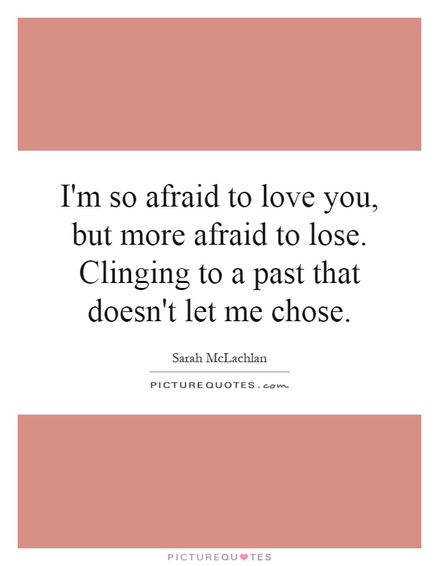 I'm so afraid to love you, but more afraid to lose. Clinging to a past that doesn't let me chose Picture Quote #1