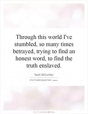 Through this world I've stumbled, so many times betrayed, trying to find an honest word, to find the truth enslaved Picture Quote #1