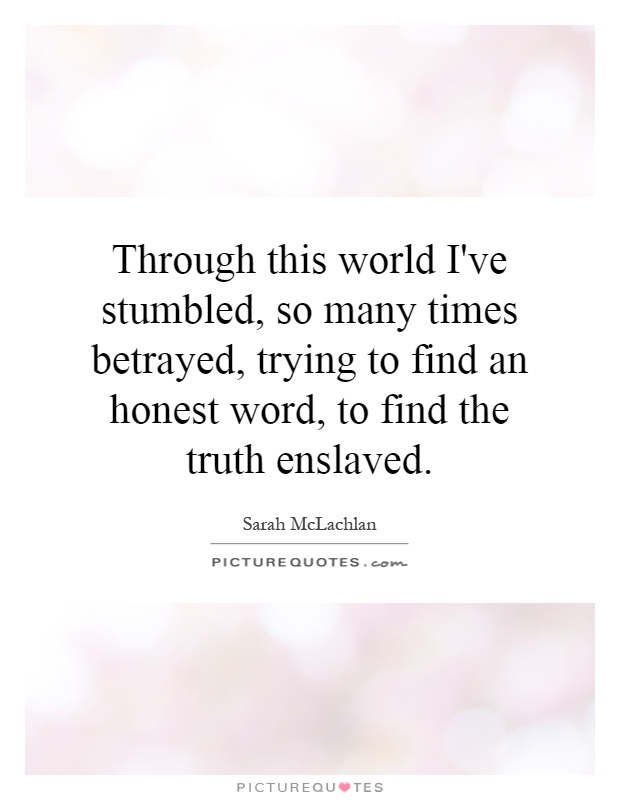 Through this world I've stumbled, so many times betrayed, trying to find an honest word, to find the truth enslaved Picture Quote #1