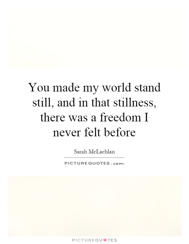 You made my world stand still, and in that stillness, there was a freedom I never felt before Picture Quote #1