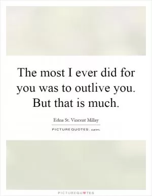 The most I ever did for you was to outlive you. But that is much Picture Quote #1