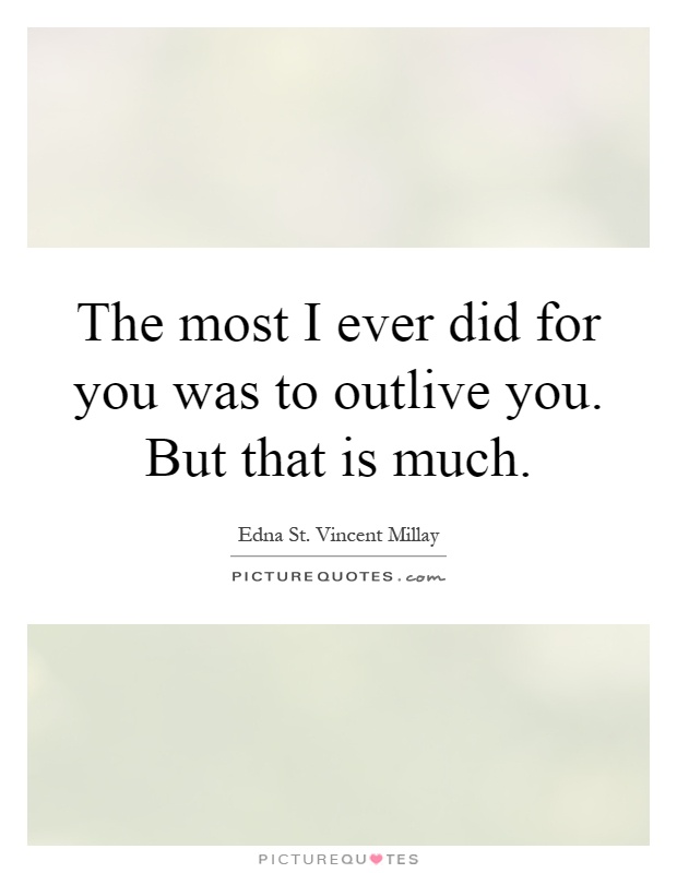 The most I ever did for you was to outlive you. But that is much Picture Quote #1