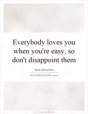 Everybody loves you when you're easy, so don't disappoint them Picture Quote #1