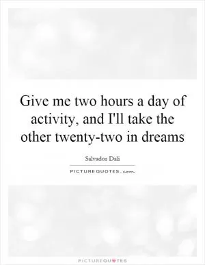 Give me two hours a day of activity, and I'll take the other twenty-two in dreams Picture Quote #1