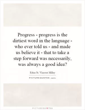 Progress - progress is the dirtiest word in the language - who ever told us - and made us believe it - that to take a step forward was necessarily, was always a good idea? Picture Quote #1