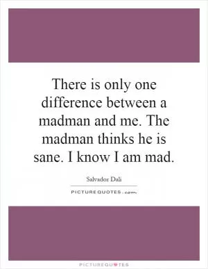 There is only one difference between a madman and me. The madman thinks he is sane. I know I am mad Picture Quote #1