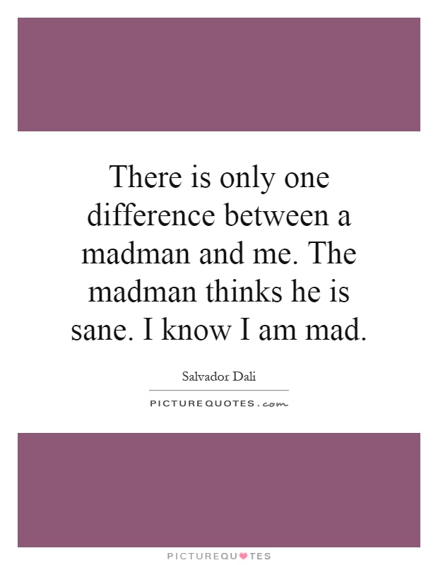 There is only one difference between a madman and me. The madman thinks he is sane. I know I am mad Picture Quote #1