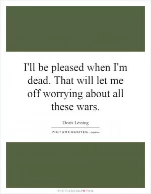I'll be pleased when I'm dead. That will let me off worrying about all these wars Picture Quote #1