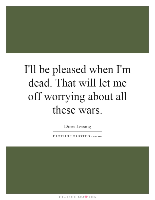 I'll be pleased when I'm dead. That will let me off worrying about all these wars Picture Quote #1