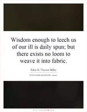 Wisdom enough to leech us of our ill is daily spun; but there exists no loom to weave it into fabric Picture Quote #1