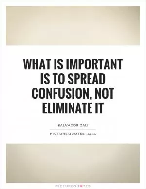 What is important is to spread confusion, not eliminate it Picture Quote #1