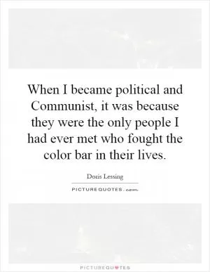 When I became political and Communist, it was because they were the only people I had ever met who fought the color bar in their lives Picture Quote #1