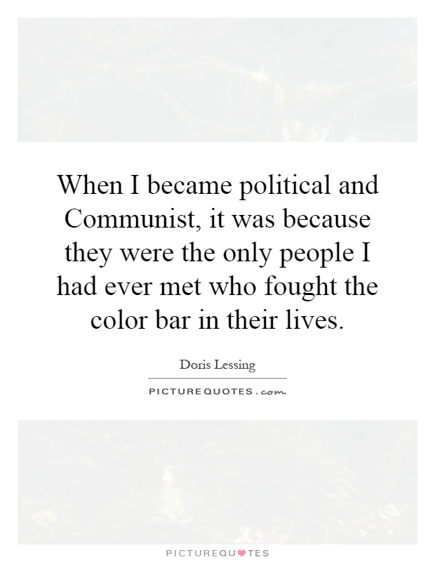 When I became political and Communist, it was because they were the only people I had ever met who fought the color bar in their lives Picture Quote #1