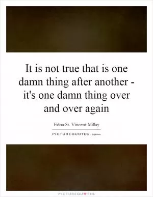 It is not true that is one damn thing after another - it's one damn thing over and over again Picture Quote #1