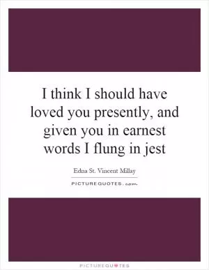 I think I should have loved you presently, and given you in earnest words I flung in jest Picture Quote #1