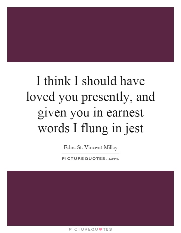 I think I should have loved you presently, and given you in earnest words I flung in jest Picture Quote #1