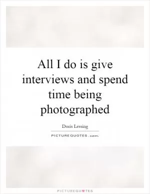 All I do is give interviews and spend time being photographed Picture Quote #1