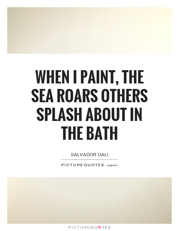 When I paint, the Sea Roars Others Splash about in the bath Picture Quote #1