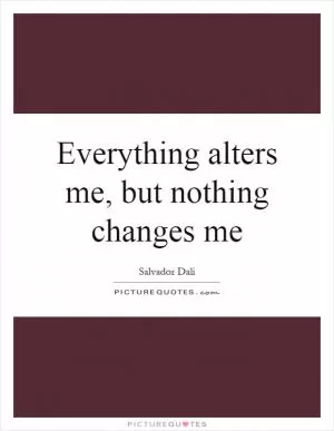 Everything alters me, but nothing changes me Picture Quote #1