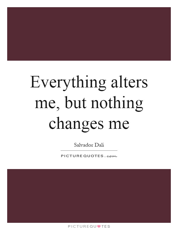 Everything alters me, but nothing changes me Picture Quote #1