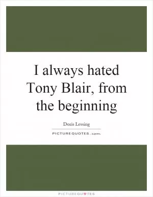 I always hated Tony Blair, from the beginning Picture Quote #1