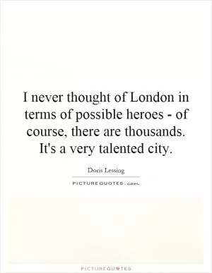 I never thought of London in terms of possible heroes - of course, there are thousands. It's a very talented city Picture Quote #1