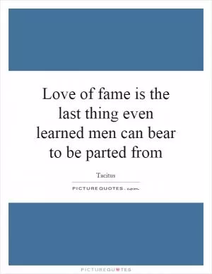 Love of fame is the last thing even learned men can bear to be parted from Picture Quote #1