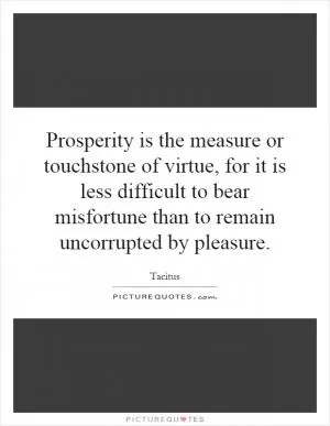 Prosperity is the measure or touchstone of virtue, for it is less difficult to bear misfortune than to remain uncorrupted by pleasure Picture Quote #1