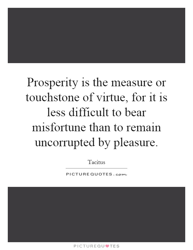 Prosperity is the measure or touchstone of virtue, for it is less difficult to bear misfortune than to remain uncorrupted by pleasure Picture Quote #1