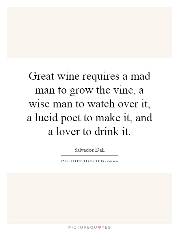 Great wine requires a mad man to grow the vine, a wise man to watch over it, a lucid poet to make it, and a lover to drink it Picture Quote #1