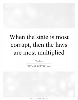 When the state is most corrupt, then the laws are most multiplied Picture Quote #1