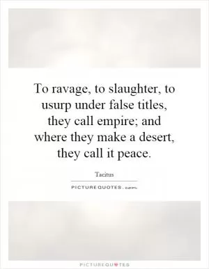 To ravage, to slaughter, to usurp under false titles, they call empire; and where they make a desert, they call it peace Picture Quote #1