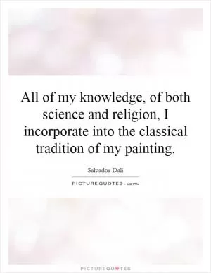 All of my knowledge, of both science and religion, I incorporate into the classical tradition of my painting Picture Quote #1