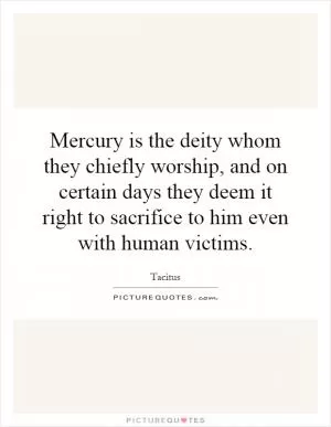 Mercury is the deity whom they chiefly worship, and on certain days they deem it right to sacrifice to him even with human victims Picture Quote #1