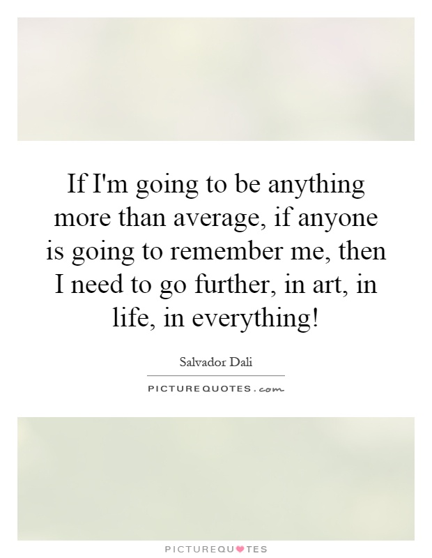 If I'm going to be anything more than average, if anyone is going to remember me, then I need to go further, in art, in life, in everything! Picture Quote #1