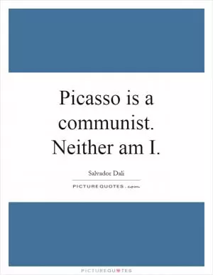 Picasso is a communist. Neither am I Picture Quote #1
