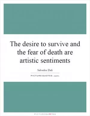 The desire to survive and the fear of death are artistic sentiments Picture Quote #1