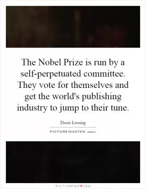 The Nobel Prize is run by a self-perpetuated committee. They vote for themselves and get the world's publishing industry to jump to their tune Picture Quote #1