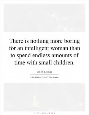 There is nothing more boring for an intelligent woman than to spend endless amounts of time with small children Picture Quote #1