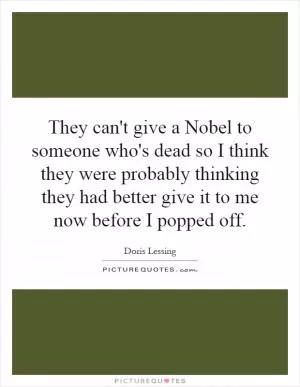 They can't give a Nobel to someone who's dead so I think they were probably thinking they had better give it to me now before I popped off Picture Quote #1