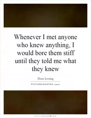 Whenever I met anyone who knew anything, I would bore them stiff until they told me what they knew Picture Quote #1