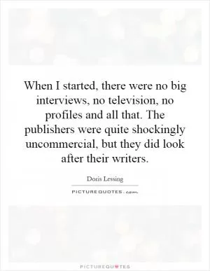 When I started, there were no big interviews, no television, no profiles and all that. The publishers were quite shockingly uncommercial, but they did look after their writers Picture Quote #1