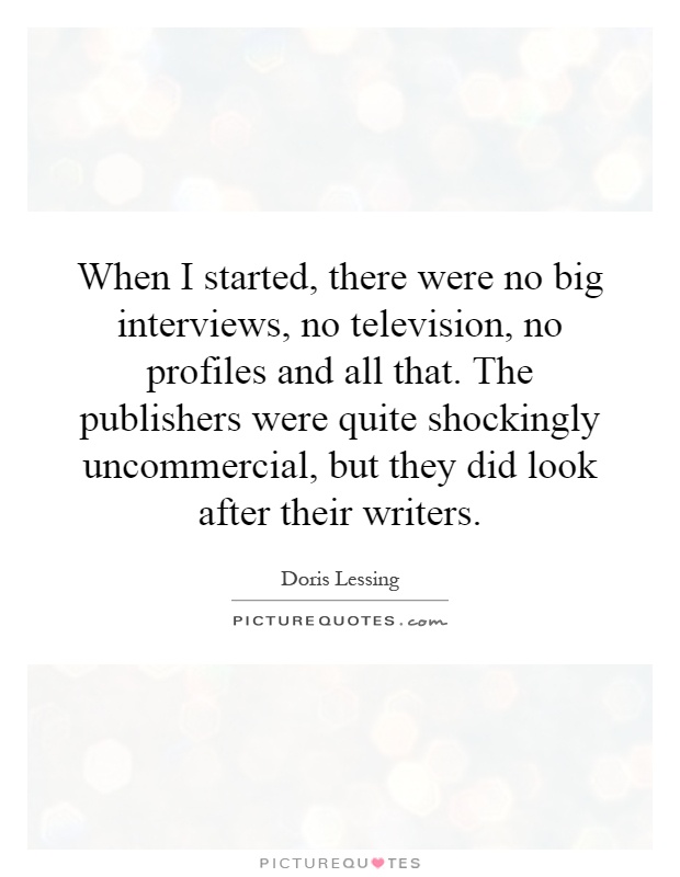 When I started, there were no big interviews, no television, no profiles and all that. The publishers were quite shockingly uncommercial, but they did look after their writers Picture Quote #1