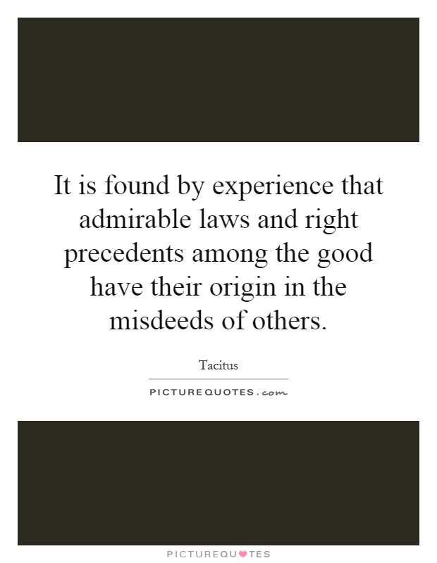 It is found by experience that admirable laws and right precedents among the good have their origin in the misdeeds of others Picture Quote #1