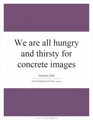 We are all hungry and thirsty for concrete images Picture Quote #1