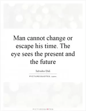 Man cannot change or escape his time. The eye sees the present and the future Picture Quote #1