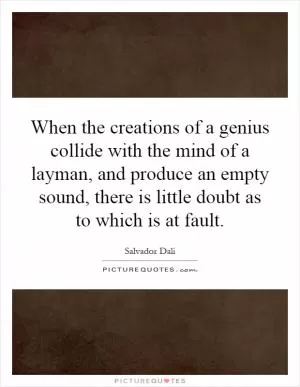 When the creations of a genius collide with the mind of a layman, and produce an empty sound, there is little doubt as to which is at fault Picture Quote #1