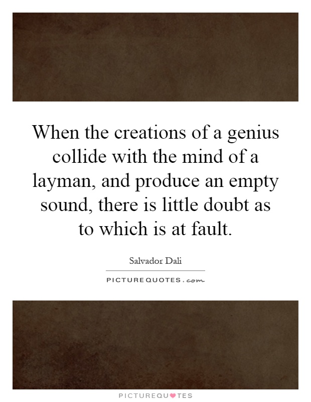 When the creations of a genius collide with the mind of a layman, and produce an empty sound, there is little doubt as to which is at fault Picture Quote #1
